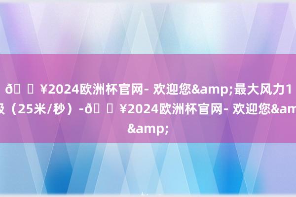 ??2024歐洲杯官網(wǎng)- 歡迎您&最大風(fēng)力10級(jí)（25米/秒）-??2024歐洲杯官網(wǎng)- 歡迎您&