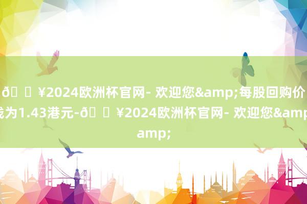 ??2024歐洲杯官網- 歡迎您&每股回購價錢為1.43港元-??2024歐洲杯官網- 歡迎您&