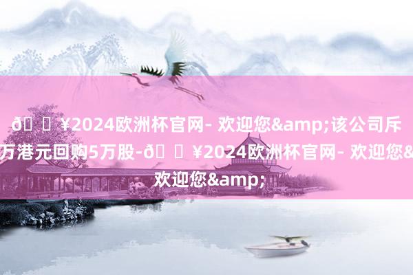 ??2024歐洲杯官網- 歡迎您&該公司斥資4.5萬港元回購5萬股-??2024歐洲杯官網- 歡迎您&