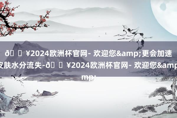 ??2024歐洲杯官網(wǎng)- 歡迎您&更會(huì)加速皮膚水分流失-??2024歐洲杯官網(wǎng)- 歡迎您&
