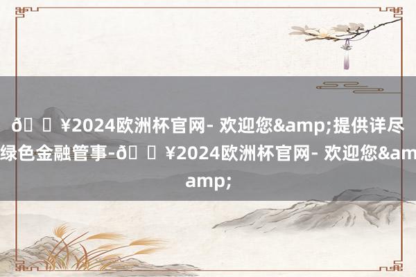 ??2024歐洲杯官網(wǎng)- 歡迎您&提供詳盡化綠色金融管事-??2024歐洲杯官網(wǎng)- 歡迎您&