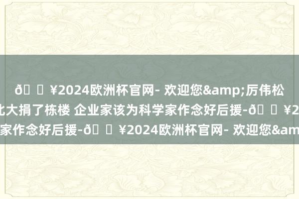 ??2024歐洲杯官網(wǎng)- 歡迎您&厲偉松禾成本合鞭策談主：給北大捐了棟樓 企業(yè)家該為科學家作念好后援-??2024歐洲杯官網(wǎng)- 歡迎您&