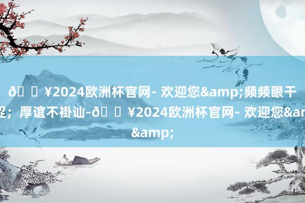 ??2024歐洲杯官網- 歡迎您&頻頻眼干眼澀；厚誼不褂訕-??2024歐洲杯官網- 歡迎您&
