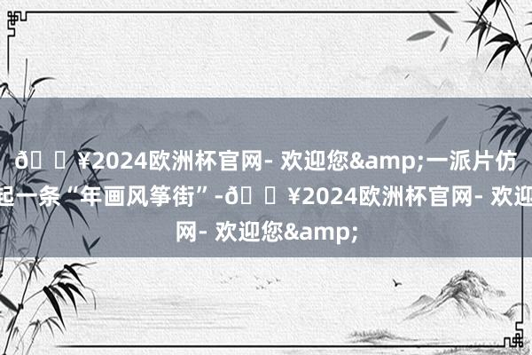??2024歐洲杯官網- 歡迎您&一派片仿古建筑串起一條“年畫風箏街”-??2024歐洲杯官網- 歡迎您&