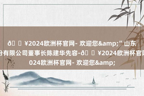 ??2024歐洲杯官網(wǎng)- 歡迎您&”山東建華中興手套股份有限公司董事長陳建華先容-??2024歐洲杯官網(wǎng)- 歡迎您&