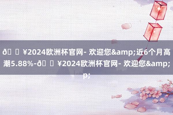 ??2024歐洲杯官網(wǎng)- 歡迎您&近6個(gè)月高潮5.88%-??2024歐洲杯官網(wǎng)- 歡迎您&