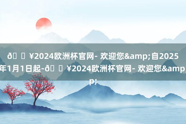 ??2024歐洲杯官網- 歡迎您&自2025年1月1日起-??2024歐洲杯官網- 歡迎您&