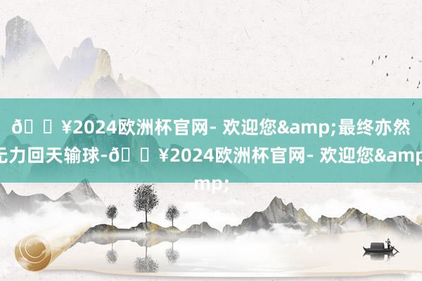 ??2024歐洲杯官網(wǎng)- 歡迎您&最終亦然無力回天輸球-??2024歐洲杯官網(wǎng)- 歡迎您&