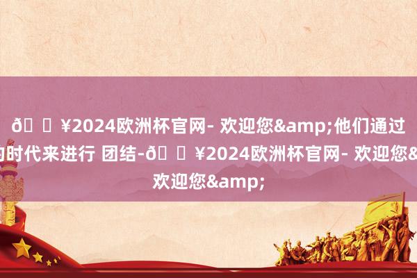 ??2024歐洲杯官網- 歡迎您&他們通過這么的時代來進行 團結-??2024歐洲杯官網- 歡迎您&