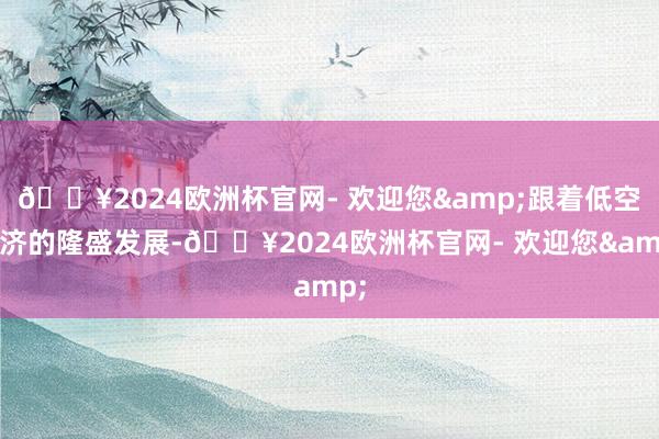 ??2024歐洲杯官網(wǎng)- 歡迎您&跟著低空經(jīng)濟(jì)的隆盛發(fā)展-??2024歐洲杯官網(wǎng)- 歡迎您&