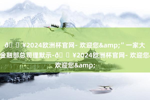 ??2024歐洲杯官網(wǎng)- 歡迎您&”一家大行待業(yè)金融部總司理默示-??2024歐洲杯官網(wǎng)- 歡迎您&