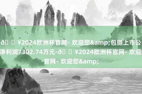 ??2024歐洲杯官網- 歡迎您&包攝上市公司鼓動的凈利潤7302.74萬元-??2024歐洲杯官網- 歡迎您&