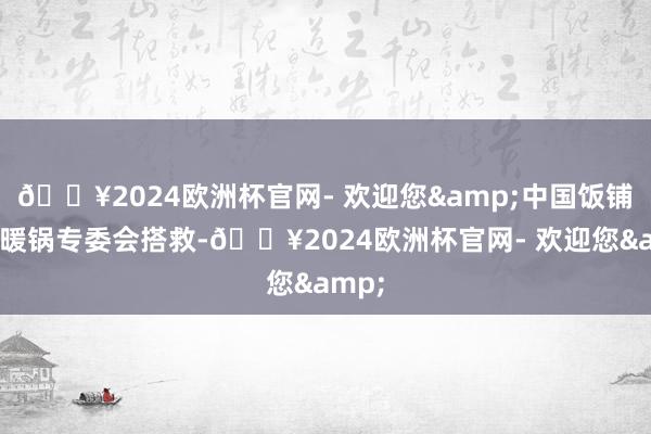 ??2024歐洲杯官網- 歡迎您&中國飯鋪協會暖鍋專委會搭救-??2024歐洲杯官網- 歡迎您&